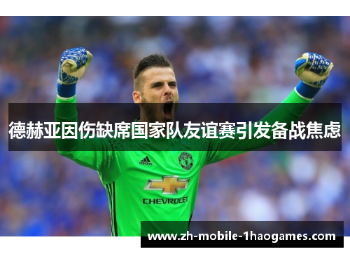 德赫亚因伤缺席国家队友谊赛引发备战焦虑 德赫亚因伤缺席国家队友谊赛引发备战焦虑