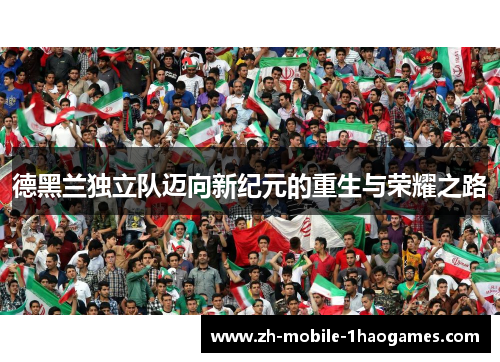 德黑兰独立队迈向新纪元的重生与荣耀之路 德黑兰独立队迈向新纪元的重生与荣耀之路