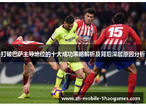 打破巴萨主导地位的十大成功策略解析及背后深层原因分析