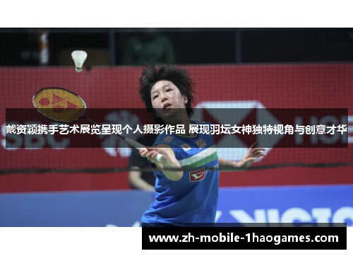 戴资颖携手艺术展览呈现个人摄影作品 展现羽坛女神独特视角与创意才华
