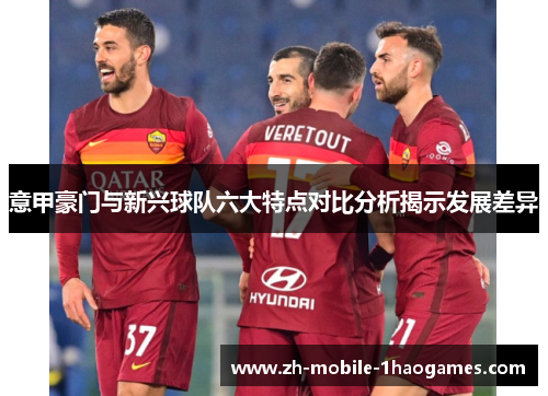 意甲豪门与新兴球队六大特点对比分析揭示发展差异