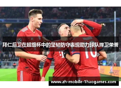 拜仁后卫在超级杯中的坚韧防守表现助力球队捍卫荣誉 拜仁后卫在超级杯中的坚韧防守表现助力球队捍卫荣誉