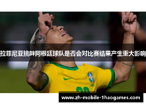 拉菲尼亚挑衅阿根廷球队是否会对比赛结果产生重大影响