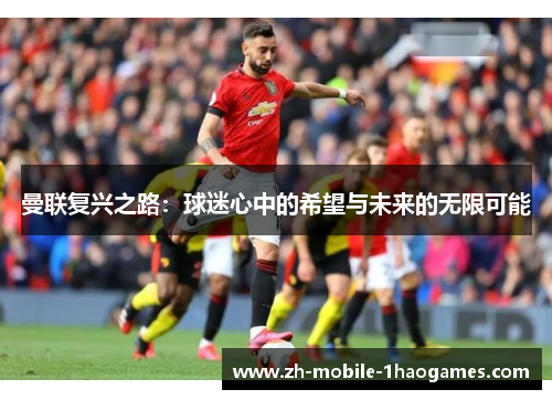 曼联复兴之路:球迷心中的希望与未来的无限可能 曼联复兴之路:球迷心中的希望与未来的无限可能