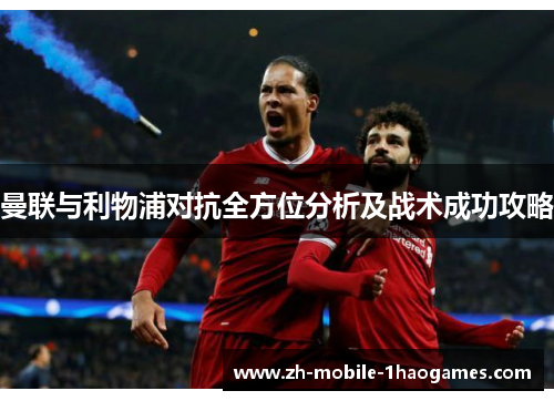 曼联与利物浦对抗全方位分析及战术成功攻略 曼联与利物浦对抗全方位分析及战术成功攻略