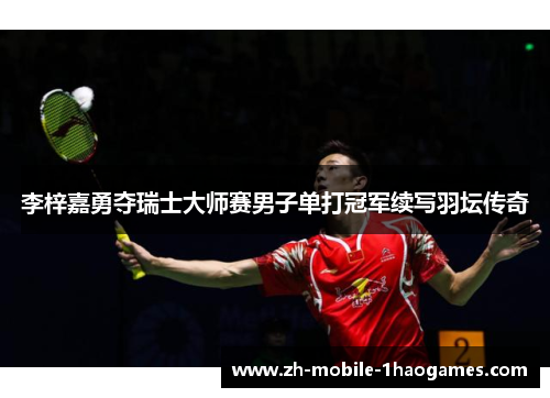 李梓嘉勇夺瑞士大师赛男子单打冠军续写羽坛传奇