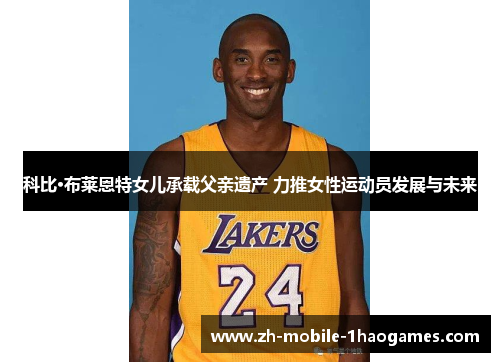 科比·布莱恩特女儿承载父亲遗产 力推女性运动员发展与未来 科比·布莱恩特女儿承载父亲遗产 力推女性运动员发展与未来