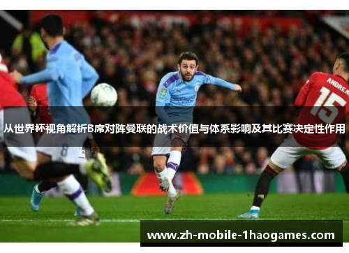 从世界杯视角解析B席对阵曼联的战术价值与体系影响及其比赛决定性作用 从世界杯视角解析B席对阵曼联的战术价值与体系影响及其比赛决定性作用