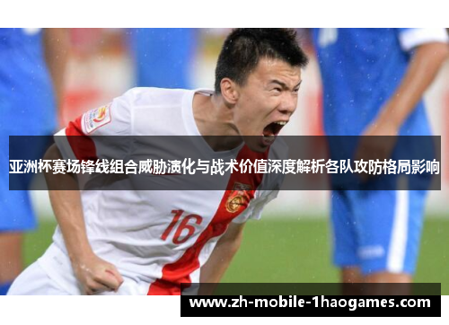 亚洲杯赛场锋线组合威胁演化与战术价值深度解析各队攻防格局影响