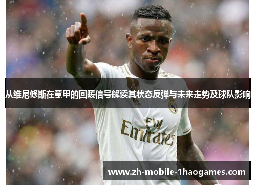 从维尼修斯在意甲的回暖信号解读其状态反弹与未来走势及球队影响 从维尼修斯在意甲的回暖信号解读其状态反弹与未来走势及球队影响