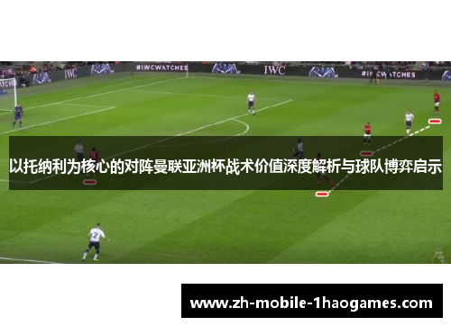 以托纳利为核心的对阵曼联亚洲杯战术价值深度解析与球队博弈启示