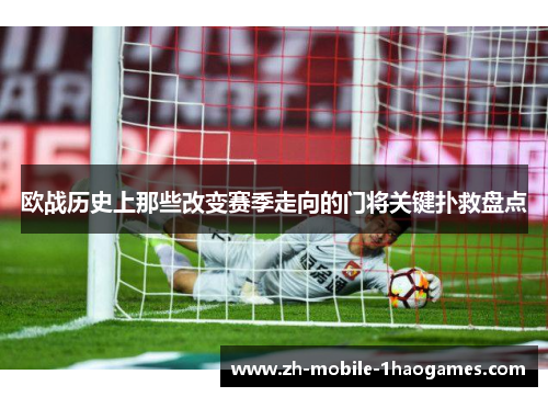 欧战历史上那些改变赛季走向的门将关键扑救盘点