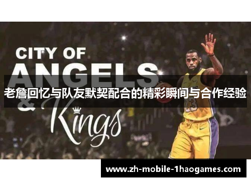 老詹回忆与队友默契配合的精彩瞬间与合作经验 老詹回忆与队友默契配合的精彩瞬间与合作经验