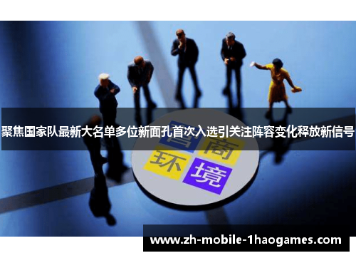 聚焦国家队最新大名单多位新面孔首次入选引关注阵容变化释放新信号 聚焦国家队最新大名单多位新面孔首次入选引关注阵容变化释放新信号