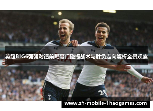 英超BIG6强强对话前瞻豪门碰撞战术与胜负走向解析全景观察 英超BIG6强强对话前瞻豪门碰撞战术与胜负走向解析全景观察
