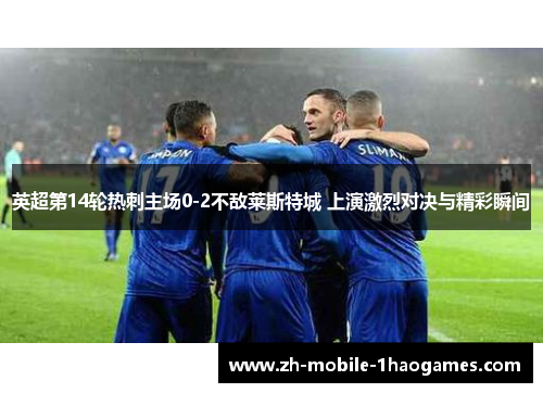 英超第14轮热刺主场0-2不敌莱斯特城 上演激烈对决与精彩瞬间 英超第14轮热刺主场0-2不敌莱斯特城 上演激烈对决与精彩瞬间