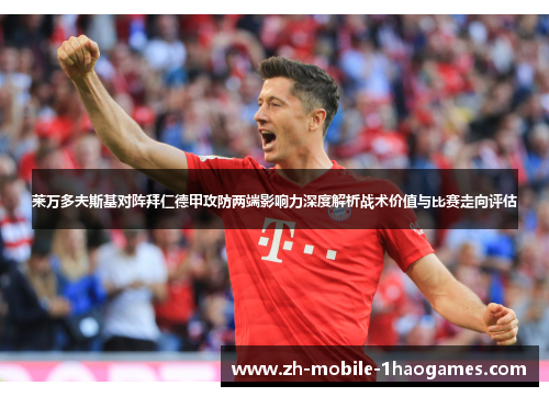莱万多夫斯基对阵拜仁德甲攻防两端影响力深度解析战术价值与比赛走向评估 莱万多夫斯基对阵拜仁德甲攻防两端影响力深度解析战术价值与比赛走向评估