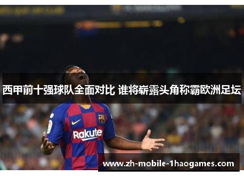 西甲前十强球队全面对比 谁将崭露头角称霸欧洲足坛