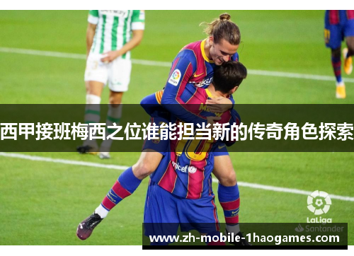 西甲接班梅西之位谁能担当新的传奇角色探索