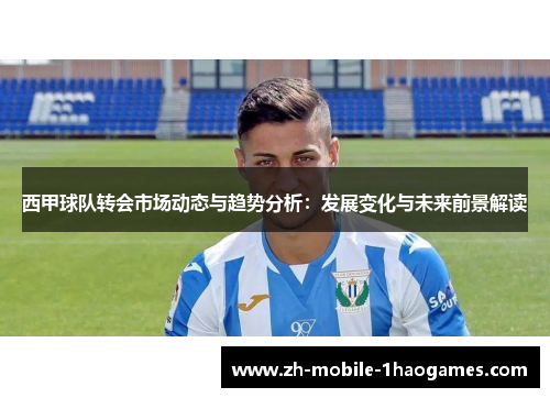 西甲球队转会市场动态与趋势分析：发展变化与未来前景解读