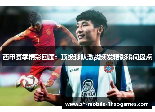 西甲赛季精彩回顾：顶级球队激战频发精彩瞬间盘点