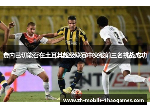 费内巴切能否在土耳其超级联赛中突破前三名挑战成功
