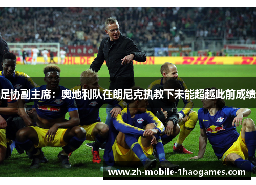 足协副主席:奥地利队在朗尼克执教下未能超越此前成绩 足协副主席:奥地利队在朗尼克执教下未能超越此前成绩