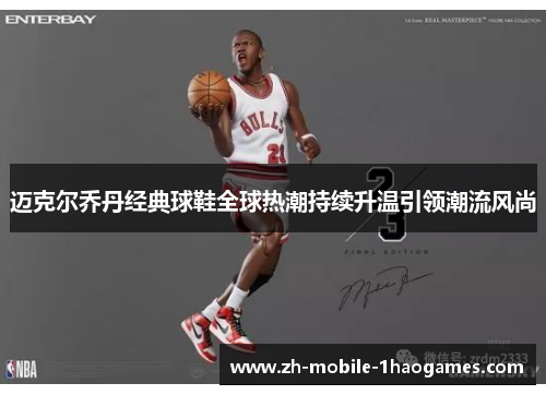 迈克尔乔丹经典球鞋全球热潮持续升温引领潮流风尚