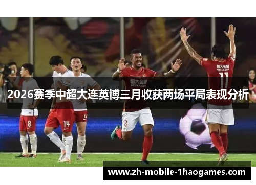 2026赛季中超大连英博三月收获两场平局表现分析