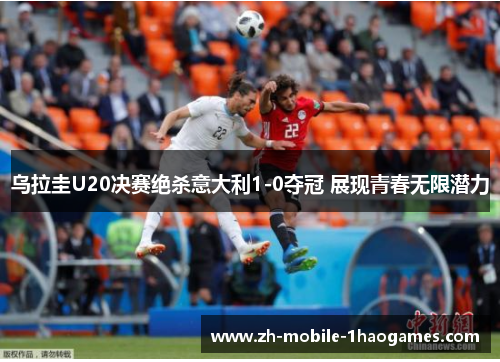 乌拉圭U20决赛绝杀意大利1-0夺冠 展现青春无限潜力 乌拉圭U20决赛绝杀意大利1-0夺冠 展现青春无限潜力