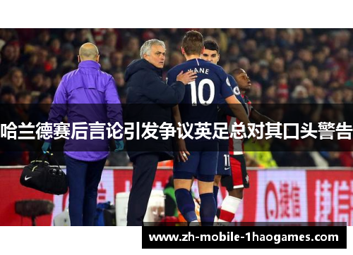 哈兰德赛后言论引发争议英足总对其口头警告 哈兰德赛后言论引发争议英足总对其口头警告