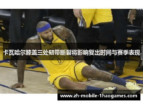 卡瓦哈尔膝盖三处韧带断裂将影响复出时间与赛季表现 卡瓦哈尔膝盖三处韧带断裂将影响复出时间与赛季表现