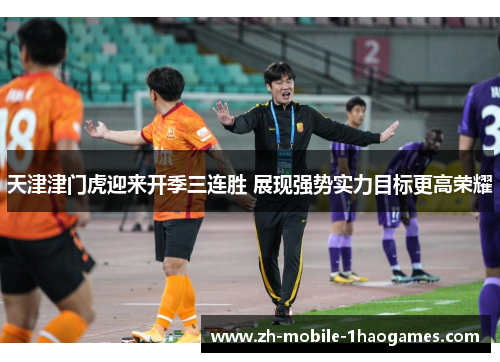 天津津门虎迎来开季三连胜 展现强势实力目标更高荣耀 天津津门虎迎来开季三连胜 展现强势实力目标更高荣耀