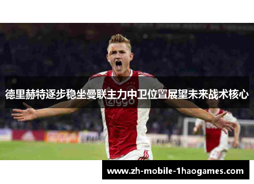 德里赫特逐步稳坐曼联主力中卫位置展望未来战术核心
