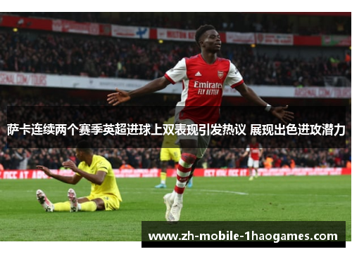 萨卡连续两个赛季英超进球上双表现引发热议 展现出色进攻潜力