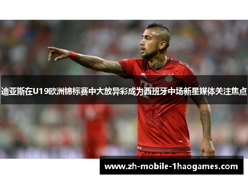 迪亚斯在U19欧洲锦标赛中大放异彩成为西班牙中场新星媒体关注焦点