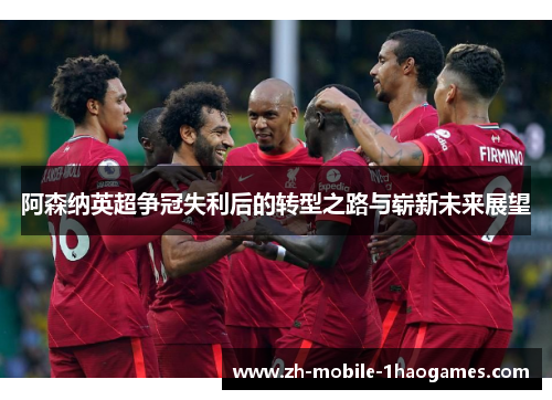 阿森纳英超争冠失利后的转型之路与崭新未来展望