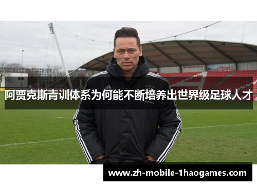 阿贾克斯青训体系为何能不断培养出世界级足球人才 阿贾克斯青训体系为何能不断培养出世界级足球人才