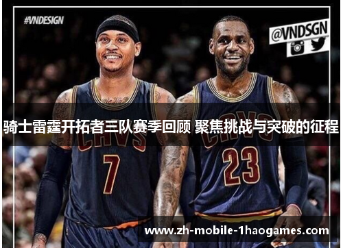 骑士雷霆开拓者三队赛季回顾 聚焦挑战与突破的征程 骑士雷霆开拓者三队赛季回顾 聚焦挑战与突破的征程
