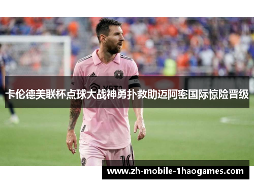 卡伦德美联杯点球大战神勇扑救助迈阿密国际惊险晋级