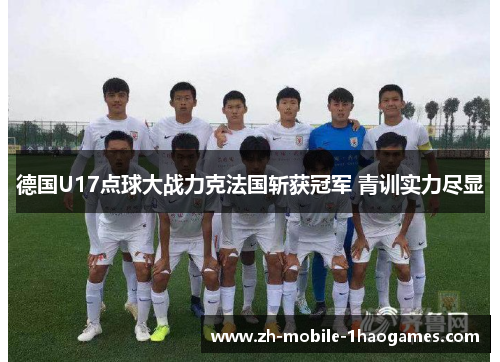 德国U17点球大战力克法国斩获冠军 青训实力尽显 德国U17点球大战力克法国斩获冠军 青训实力尽显