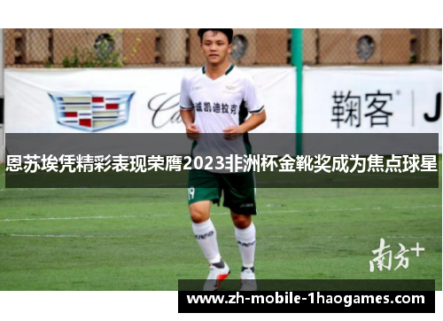 恩苏埃凭精彩表现荣膺2023非洲杯金靴奖成为焦点球星