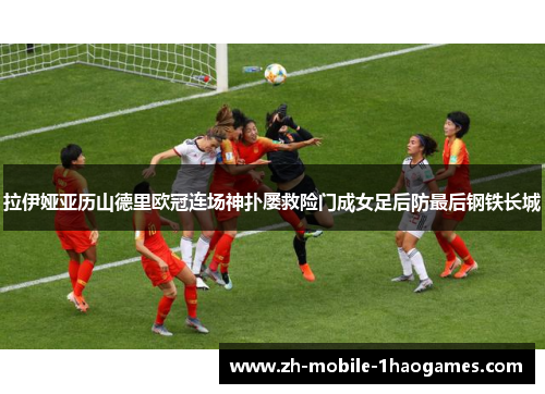 拉伊娅亚历山德里欧冠连场神扑屡救险门成女足后防最后钢铁长城
