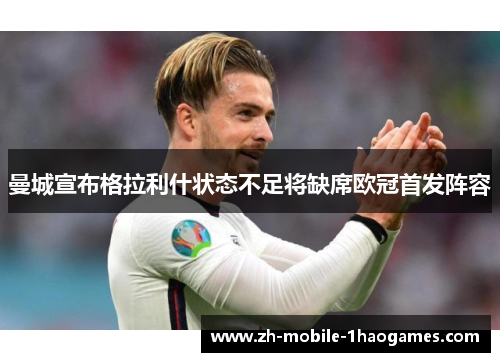 曼城宣布格拉利什状态不足将缺席欧冠首发阵容 曼城宣布格拉利什状态不足将缺席欧冠首发阵容