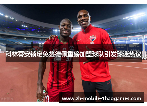 科林蒂安锁定免签德佩重磅加盟球队引发球迷热议 科林蒂安锁定免签德佩重磅加盟球队引发球迷热议
