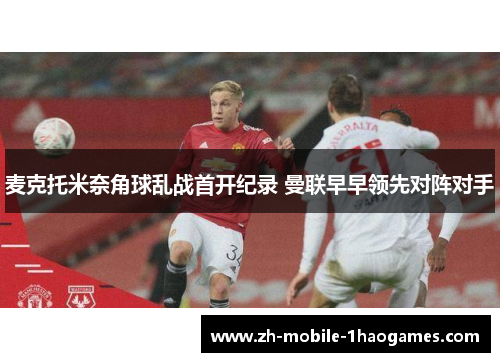麦克托米奈角球乱战首开纪录 曼联早早领先对阵对手 麦克托米奈角球乱战首开纪录 曼联早早领先对阵对手