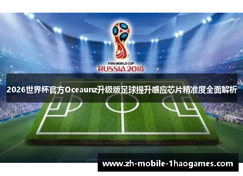 2026世界杯官方Oceaunz升级版足球提升感应芯片精准度全面解析 2026世界杯官方Oceaunz升级版足球提升感应芯片精准度全面解析