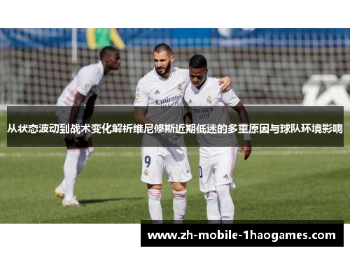 从状态波动到战术变化解析维尼修斯近期低迷的多重原因与球队环境影响