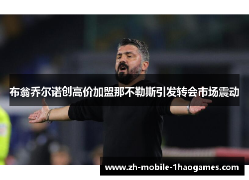 布翁乔尔诺创高价加盟那不勒斯引发转会市场震动 布翁乔尔诺创高价加盟那不勒斯引发转会市场震动