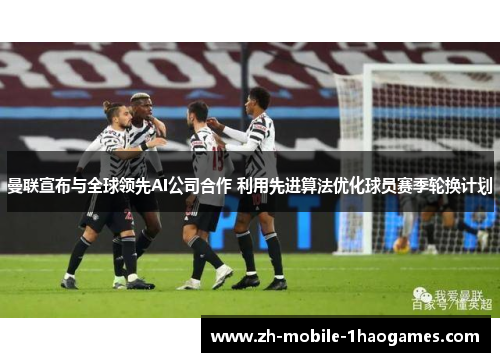 曼联宣布与全球领先AI公司合作 利用先进算法优化球员赛季轮换计划 曼联宣布与全球领先AI公司合作 利用先进算法优化球员赛季轮换计划